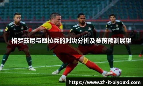 格罗兹尼与图拉兵的对决分析及赛前预测展望