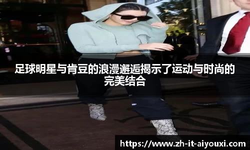 足球明星与肯豆的浪漫邂逅揭示了运动与时尚的完美结合