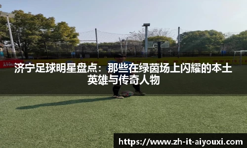 济宁足球明星盘点:那些在绿茵场上闪耀的本土英雄与传奇人物